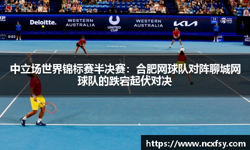 中立场世界锦标赛半决赛：合肥网球队对阵聊城网球队的跌宕起伏对决