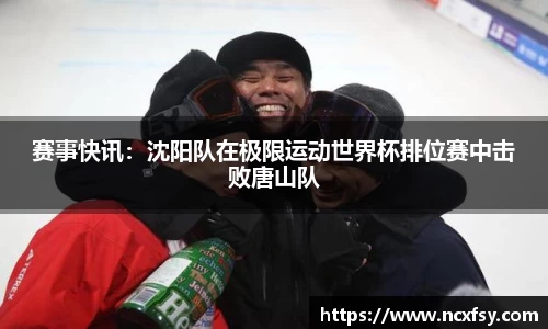 赛事快讯：沈阳队在极限运动世界杯排位赛中击败唐山队